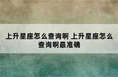 上升星座怎么查询啊 上升星座怎么查询啊最准确